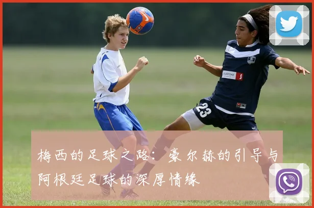 梅西的足球之路：豪尔赫的引导与阿根廷足球的深厚情缘