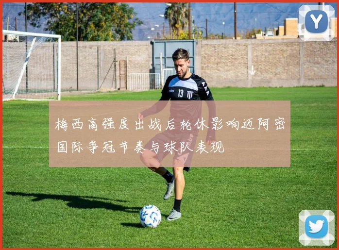 梅西高强度出战后轮休影响迈阿密国际争冠节奏与球队表现